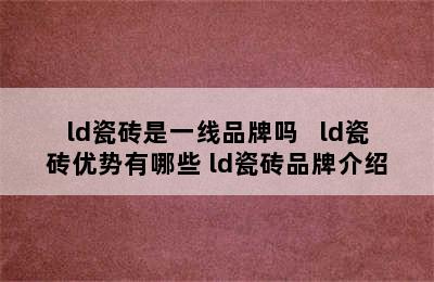 ld瓷砖是一线品牌吗   ld瓷砖优势有哪些 ld瓷砖品牌介绍